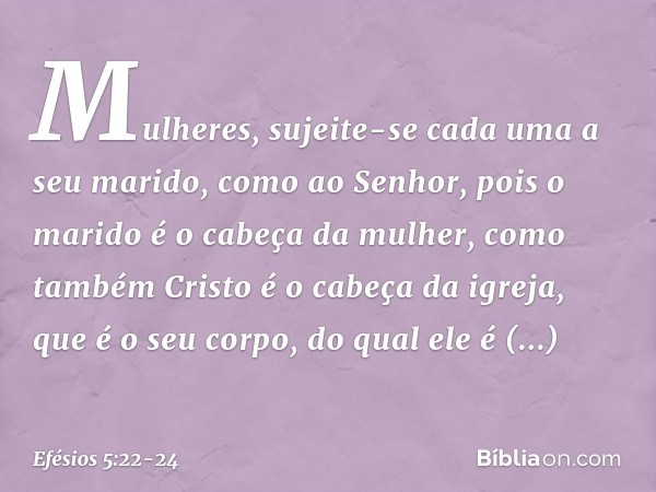 Mulheres, sujeite-se cada uma a seu marido, como ao Senhor, pois o marido é o cabeça da mulher, como também Cristo é o cabeça da igreja, que é o seu corpo, do q