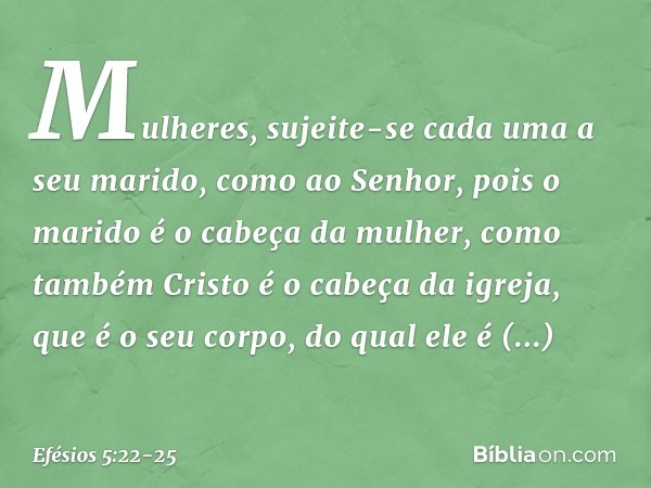 Mulheres, sujeite-se cada uma a seu marido, como ao Senhor, pois o marido é o cabeça da mulher, como também Cristo é o cabeça da igreja, que é o seu corpo, do q