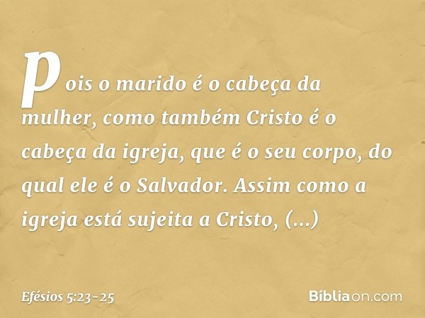 pois o marido é o cabeça da mulher, como também Cristo é o cabeça da igreja, que é o seu corpo, do qual ele é o Salvador. Assim como a igreja está sujeita a Cri