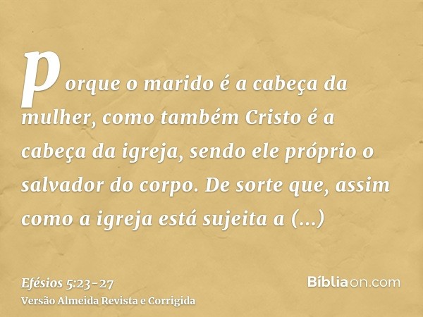 porque o marido é a cabeça da mulher, como também Cristo é a cabeça da igreja, sendo ele próprio o salvador do corpo.De sorte que, assim como a igreja está suje