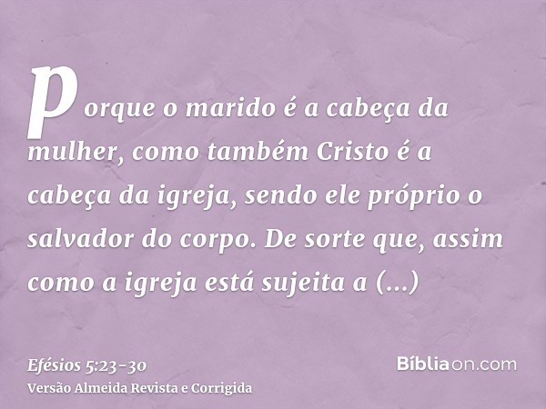 porque o marido é a cabeça da mulher, como também Cristo é a cabeça da igreja, sendo ele próprio o salvador do corpo.De sorte que, assim como a igreja está suje