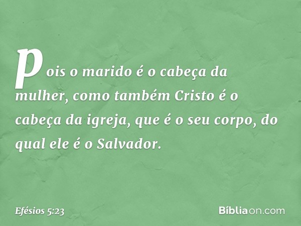 pois o marido é o cabeça da mulher, como também Cristo é o cabeça da igreja, que é o seu corpo, do qual ele é o Salvador. -- Efésios 5:23