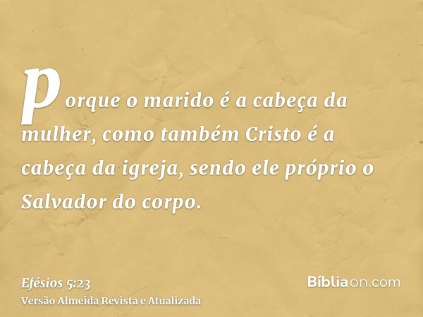 porque o marido é a cabeça da mulher, como também Cristo é a cabeça da igreja, sendo ele próprio o Salvador do corpo.