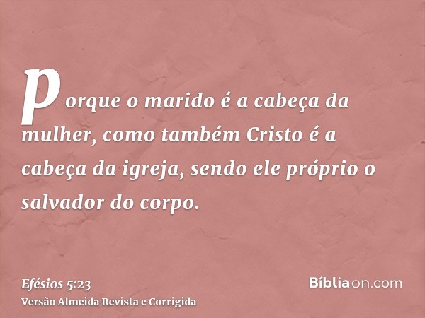 porque o marido é a cabeça da mulher, como também Cristo é a cabeça da igreja, sendo ele próprio o salvador do corpo.