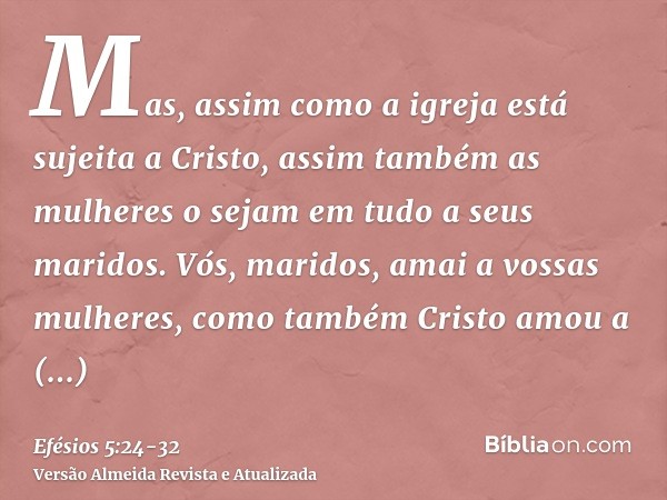 Mas, assim como a igreja está sujeita a Cristo, assim também as mulheres o sejam em tudo a seus maridos.Vós, maridos, amai a vossas mulheres, como também Cristo