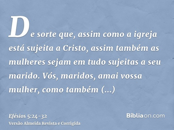 De sorte que, assim como a igreja está sujeita a Cristo, assim também as mulheres sejam em tudo sujeitas a seu marido.Vós, maridos, amai vossa mulher, como tamb