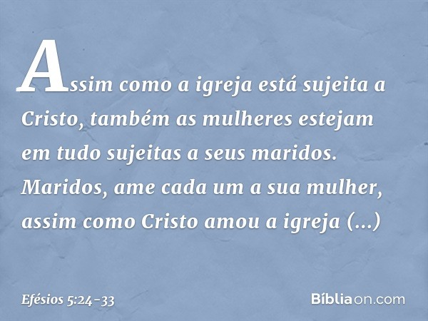 Assim como a igreja está sujeita a Cristo, também as mulheres estejam em tudo sujeitas a seus maridos. Maridos, ame cada um a sua mulher, assim como Cristo amou