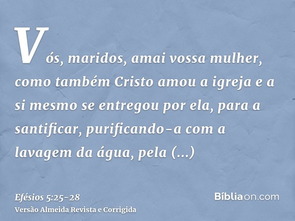 Vós, maridos, amai vossa mulher, como também Cristo amou a igreja e a si mesmo se entregou por ela,para a santificar, purificando-a com a lavagem da água, pela 