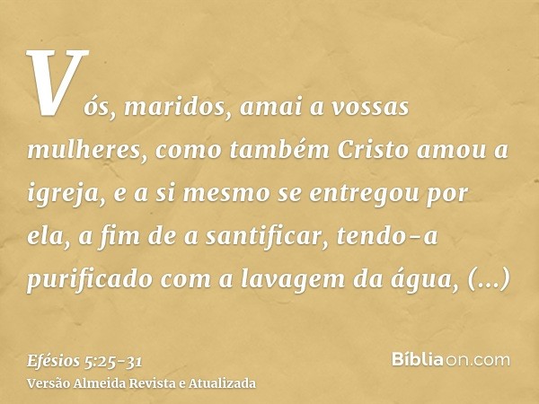 Vós, maridos, amai a vossas mulheres, como também Cristo amou a igreja, e a si mesmo se entregou por ela,a fim de a santificar, tendo-a purificado com a lavagem