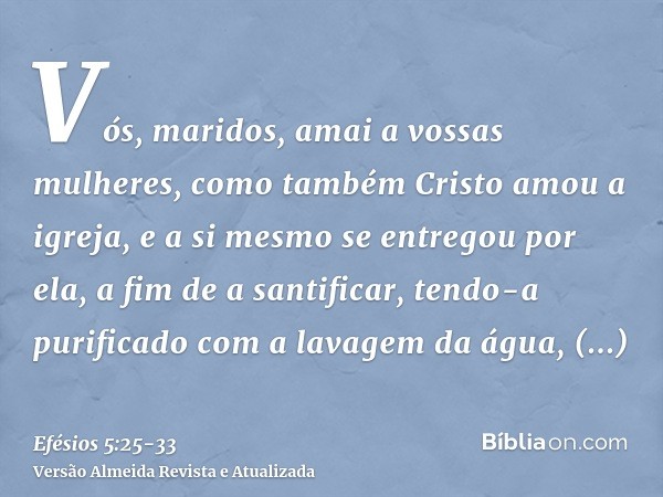 Vós, maridos, amai a vossas mulheres, como também Cristo amou a igreja, e a si mesmo se entregou por ela,a fim de a santificar, tendo-a purificado com a lavagem