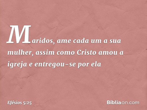 Maridos, ame cada um a sua mulher, assim como Cristo amou a igreja e entregou-se por ela -- Efésios 5:25