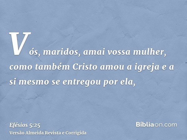 Vós, maridos, amai vossa mulher, como também Cristo amou a igreja e a si mesmo se entregou por ela,