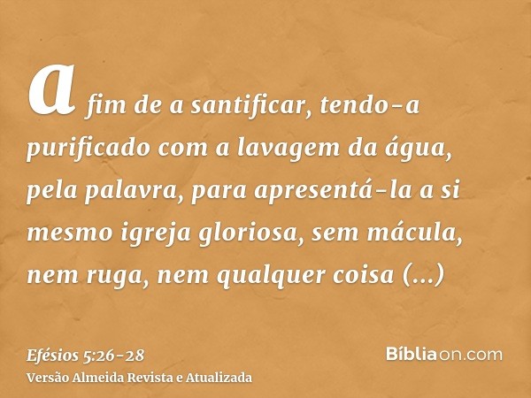 a fim de a santificar, tendo-a purificado com a lavagem da água, pela palavra,para apresentá-la a si mesmo igreja gloriosa, sem mácula, nem ruga, nem qualquer c