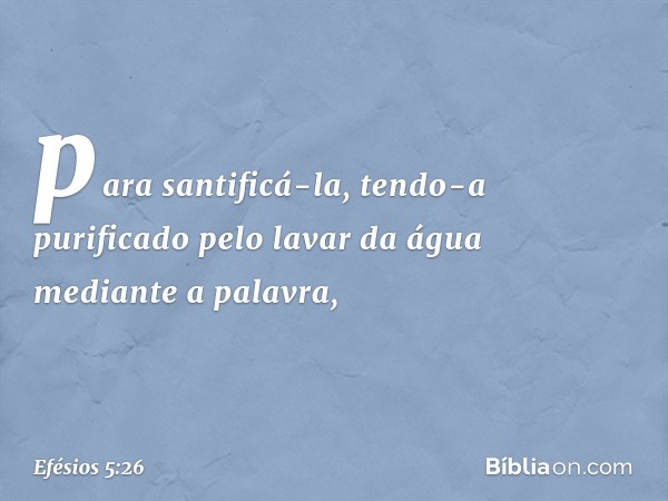 para santificá-la, tendo-a purificado pelo lavar da água mediante a palavra, -- Efésios 5:26