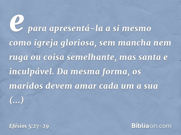 e para apresentá-la a si mesmo como igreja gloriosa, sem mancha nem ruga ou coisa semelhante, mas santa e inculpável. Da mesma forma, os maridos devem amar cada