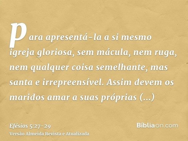 para apresentá-la a si mesmo igreja gloriosa, sem mácula, nem ruga, nem qualquer coisa semelhante, mas santa e irrepreensível.Assim devem os maridos amar a suas