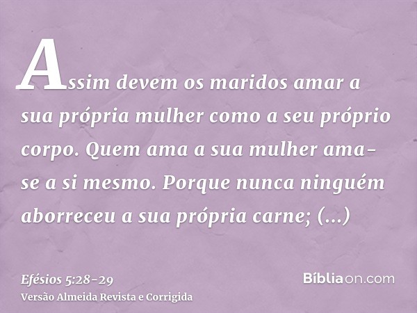 Assim devem os maridos amar a sua própria mulher como a seu próprio corpo. Quem ama a sua mulher ama-se a si mesmo.Porque nunca ninguém aborreceu a sua própria 