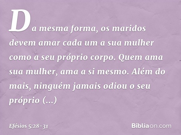 Da mesma forma, os maridos devem amar cada um a sua mulher como a seu próprio corpo. Quem ama sua mulher, ama a si mesmo. Além do mais, ninguém jamais odiou o s