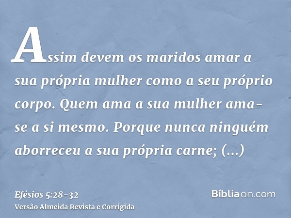 Assim devem os maridos amar a sua própria mulher como a seu próprio corpo. Quem ama a sua mulher ama-se a si mesmo.Porque nunca ninguém aborreceu a sua própria