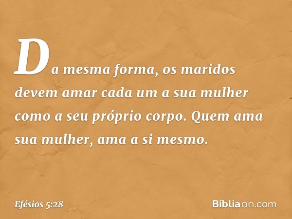 Da mesma forma, os maridos devem amar cada um a sua mulher como a seu próprio corpo. Quem ama sua mulher, ama a si mesmo. -- Efésios 5:28