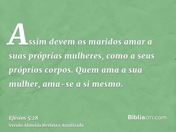 Assim devem os maridos amar a suas próprias mulheres, como a seus próprios corpos. Quem ama a sua mulher, ama-se a si mesmo.