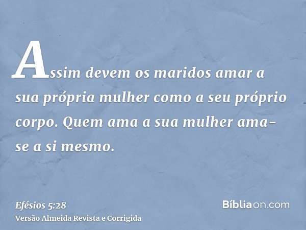 Assim devem os maridos amar a sua própria mulher como a seu próprio corpo. Quem ama a sua mulher ama-se a si mesmo.