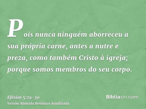 Pois nunca ninguém aborreceu a sua própria carne, antes a nutre e preza, como também Cristo à igreja;porque somos membros do seu corpo.