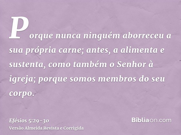 Porque nunca ninguém aborreceu a sua própria carne; antes, a alimenta e sustenta, como também o Senhor à igreja;porque somos membros do seu corpo.