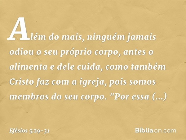 Além do mais, ninguém jamais odiou o seu próprio corpo, antes o alimenta e dele cuida, como também Cristo faz com a igreja, pois somos membros do seu corpo. "Po