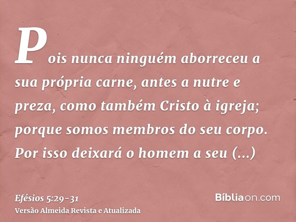 Pois nunca ninguém aborreceu a sua própria carne, antes a nutre e preza, como também Cristo à igreja;porque somos membros do seu corpo.Por isso deixará o homem 