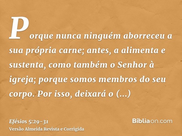 Porque nunca ninguém aborreceu a sua própria carne; antes, a alimenta e sustenta, como também o Senhor à igreja;porque somos membros do seu corpo.Por isso, deix