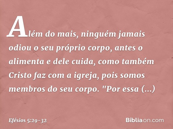 Além do mais, ninguém jamais odiou o seu próprio corpo, antes o alimenta e dele cuida, como também Cristo faz com a igreja, pois somos membros do seu corpo. "Po