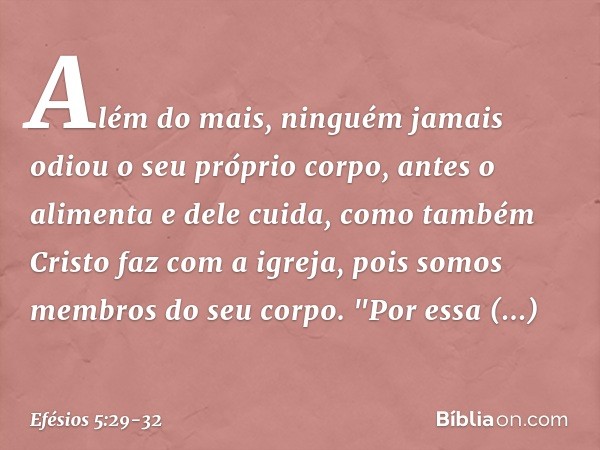 Além do mais, ninguém jamais odiou o seu próprio corpo, antes o alimenta e dele cuida, como também Cristo faz com a igreja, pois somos membros do seu corpo. "Po