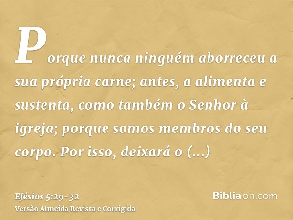 Porque nunca ninguém aborreceu a sua própria carne; antes, a alimenta e sustenta, como também o Senhor à igreja;porque somos membros do seu corpo.Por isso, deix