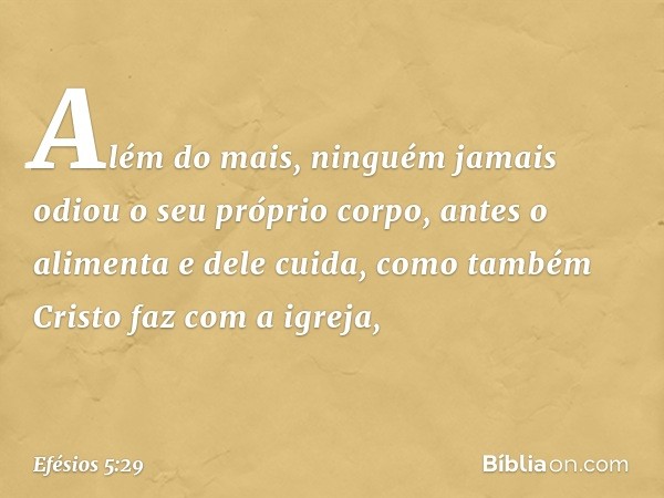 Além do mais, ninguém jamais odiou o seu próprio corpo, antes o alimenta e dele cuida, como também Cristo faz com a igreja, -- Efésios 5:29