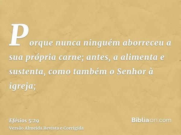 Porque nunca ninguém aborreceu a sua própria carne; antes, a alimenta e sustenta, como também o Senhor à igreja;