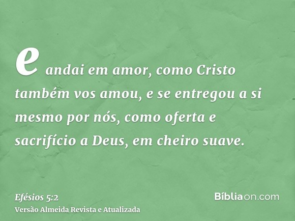 e andai em amor, como Cristo também vos amou, e se entregou a si mesmo por nós, como oferta e sacrifício a Deus, em cheiro suave.