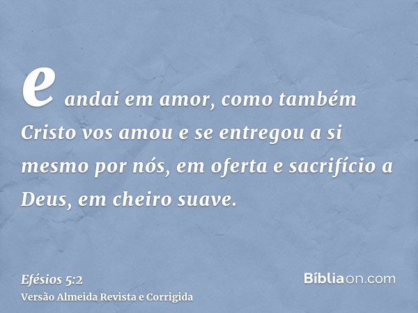 e andai em amor, como também Cristo vos amou e se entregou a si mesmo por nós, em oferta e sacrifício a Deus, em cheiro suave.