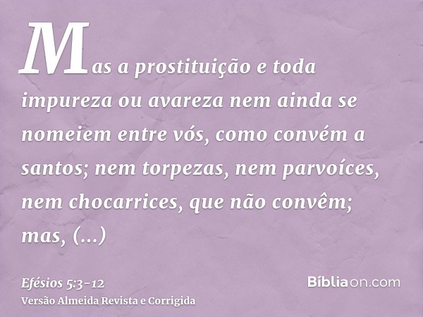 Mas a prostituição e toda impureza ou avareza nem ainda se nomeiem entre vós, como convém a santos;nem torpezas, nem parvoíces, nem chocarrices, que não convêm;