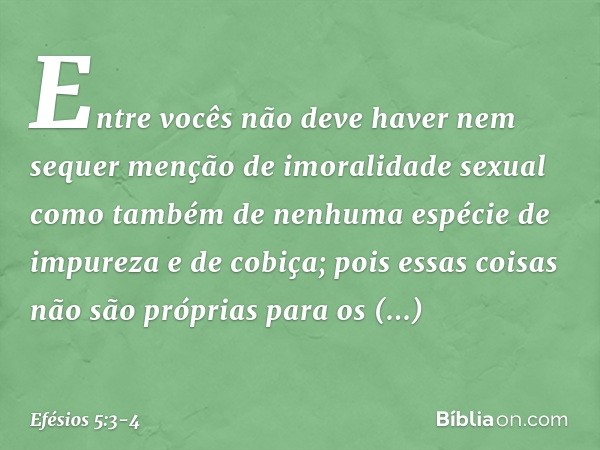 Entre vocês não deve haver nem sequer menção de imoralidade sexual como também de nenhuma espécie de impureza e de cobiça; pois essas coisas não são próprias pa