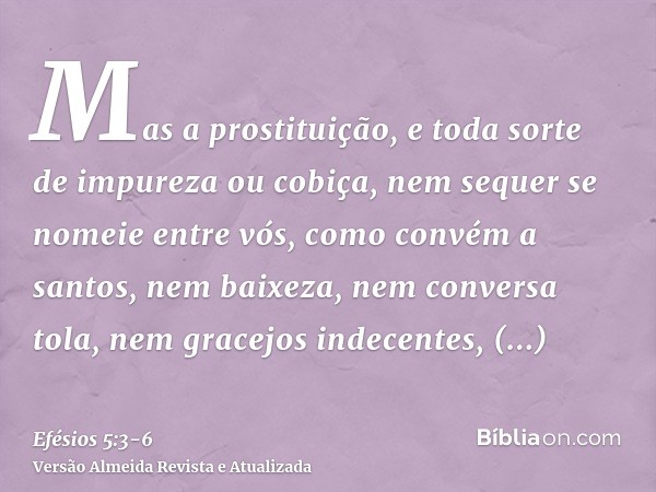 Mas a prostituição, e toda sorte de impureza ou cobiça, nem sequer se nomeie entre vós, como convém a santos,nem baixeza, nem conversa tola, nem gracejos indece