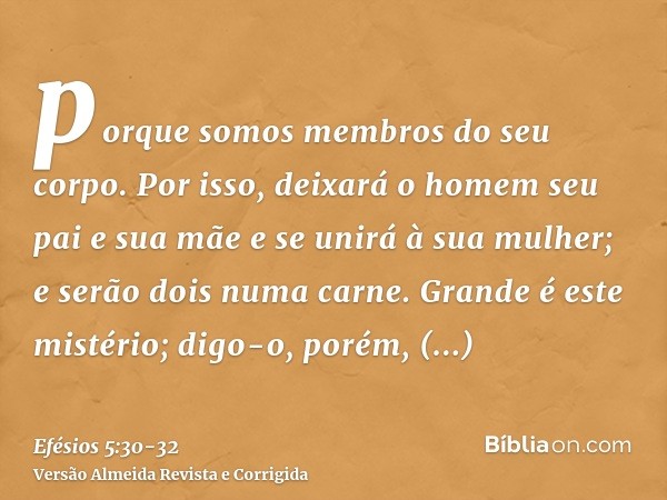 porque somos membros do seu corpo.Por isso, deixará o homem seu pai e sua mãe e se unirá à sua mulher; e serão dois numa carne.Grande é este mistério; digo-o, p