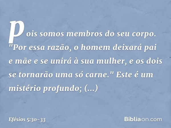 pois somos membros do seu corpo. "Por essa razão, o homem deixará pai e mãe e se unirá à sua mulher, e os dois se tornarão uma só carne." Este é um mistério pro