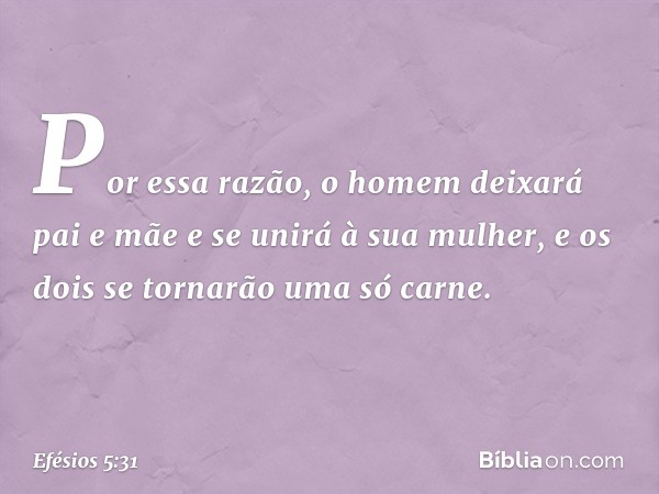 "Por essa razão, o homem deixará pai e mãe e se unirá à sua mulher, e os dois se tornarão uma só carne." -- Efésios 5:31