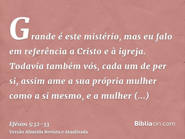 Grande é este mistério, mas eu falo em referência a Cristo e à igreja.Todavia também vós, cada um de per si, assim ame a sua própria mulher como a si mesmo, e a