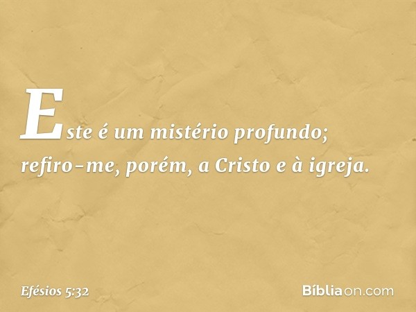 Este é um mistério profundo; refiro-me, porém, a Cristo e à igreja. -- Efésios 5:32