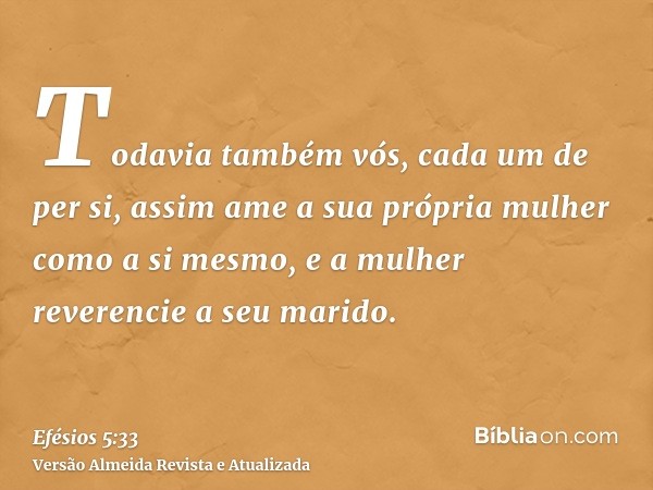 Todavia também vós, cada um de per si, assim ame a sua própria mulher como a si mesmo, e a mulher reverencie a seu marido.