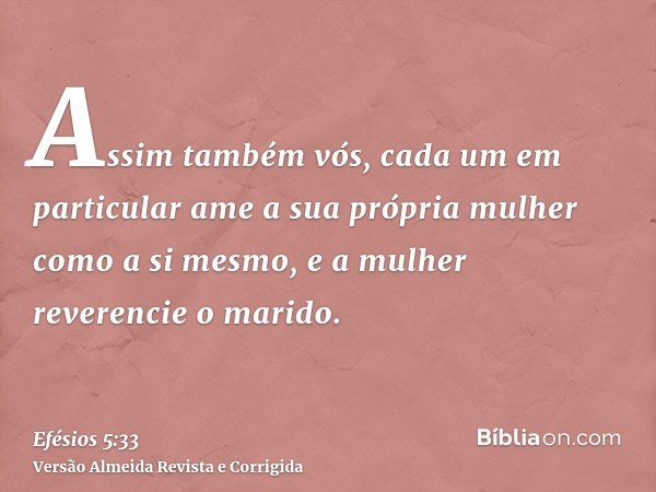 Assim também vós, cada um em particular ame a sua própria mulher como a si mesmo, e a mulher reverencie o marido.