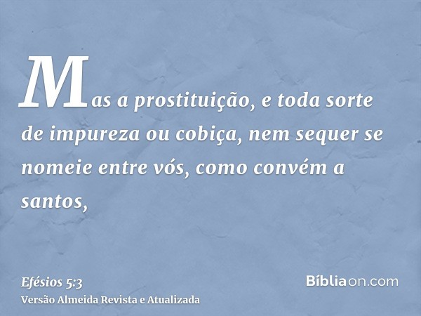 Mas a prostituição, e toda sorte de impureza ou cobiça, nem sequer se nomeie entre vós, como convém a santos,