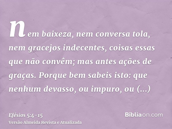 nem baixeza, nem conversa tola, nem gracejos indecentes, coisas essas que não convêm; mas antes ações de graças.Porque bem sabeis isto: que nenhum devasso, ou i